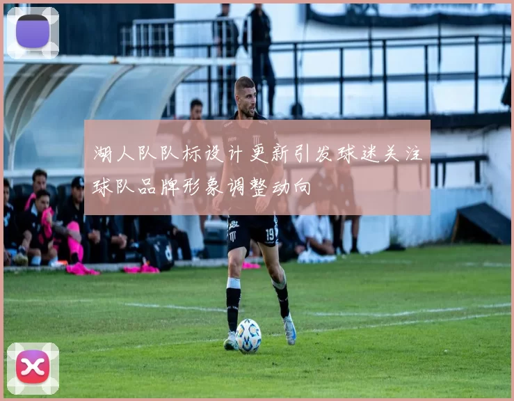 湖人队队标设计更新引发球迷关注球队品牌形象调整动向