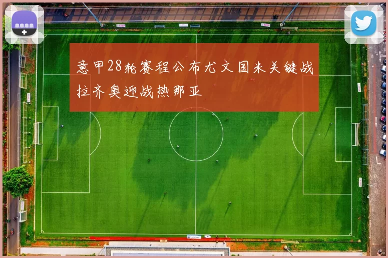 意甲28轮赛程公布尤文国米关键战拉齐奥迎战热那亚