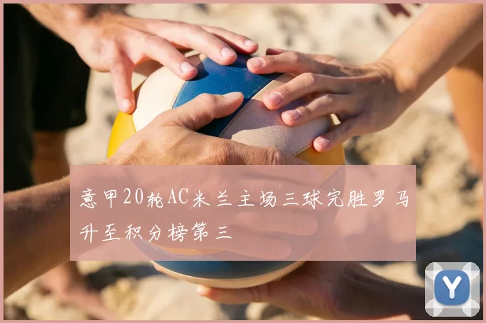 意甲20轮AC米兰主场三球完胜罗马升至积分榜第三