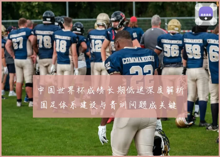 中国世界杯成绩长期低迷深度解析 国足体系建设与青训问题成关键