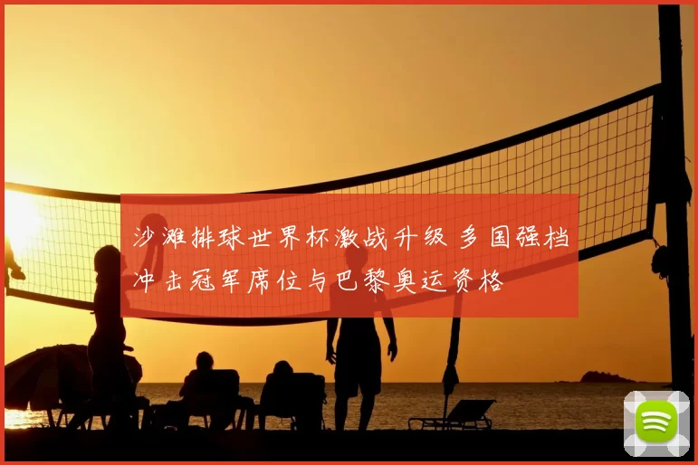 沙滩排球世界杯激战升级 多国强档冲击冠军席位与巴黎奥运资格