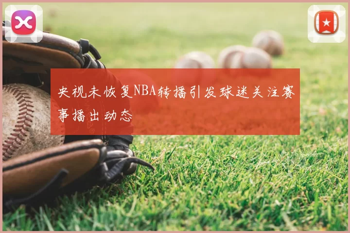 央视未恢复NBA转播引发球迷关注赛事播出动态