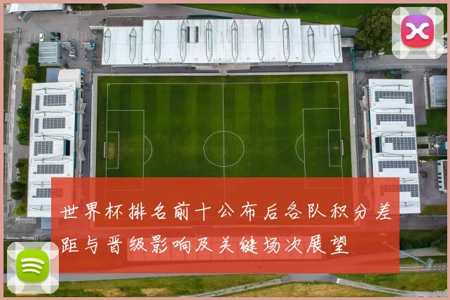 世界杯排名前十公布后各队积分差距与晋级影响及关键场次展望