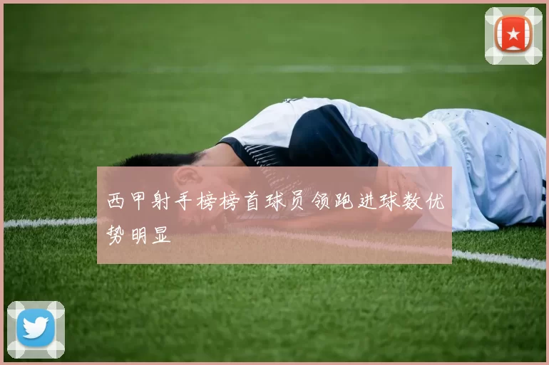 西甲射手榜榜首球员领跑进球数优势明显