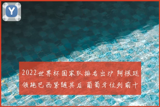 2022世界杯国家队排名出炉 阿根廷领跑巴西紧随其后 葡萄牙位列前十