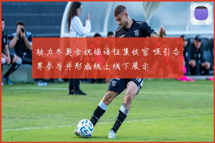 助力冬奥会祝福语征集收官 吸引各界参与并形成线上线下展示