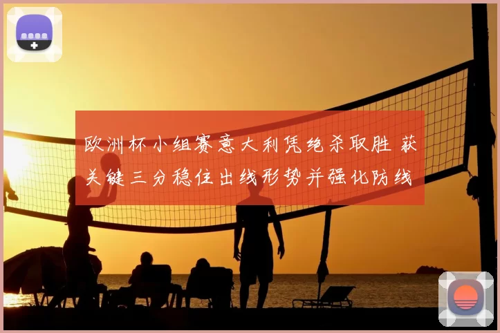 欧洲杯小组赛意大利凭绝杀取胜 获关键三分稳住出线形势并强化防线