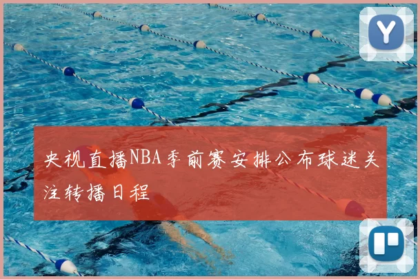 央视直播NBA季前赛安排公布球迷关注转播日程