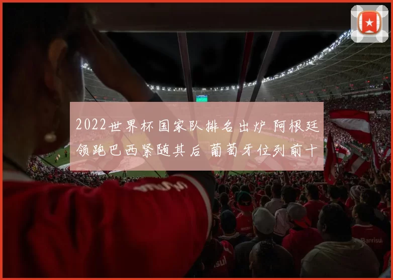 2022世界杯国家队排名出炉 阿根廷领跑巴西紧随其后 葡萄牙位列前十