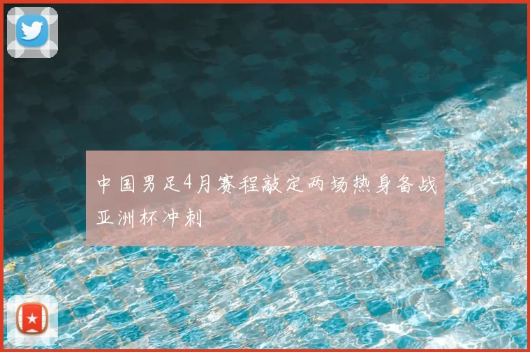 中国男足4月赛程敲定两场热身备战亚洲杯冲刺