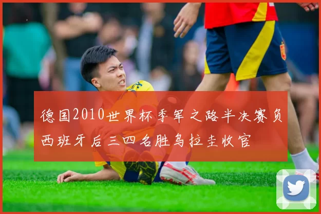 德国2010世界杯季军之路半决赛负西班牙后三四名胜乌拉圭收官