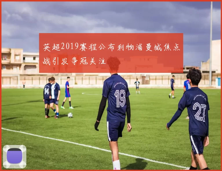 英超2019赛程公布利物浦曼城焦点战引发争冠关注