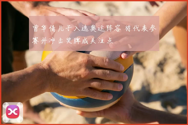 曾华倩儿子入选奥运阵容 将代表参赛并冲击奖牌成关注点