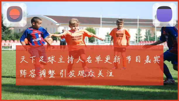 天下足球主持人名单更新 节目嘉宾阵容调整 引发观众关注