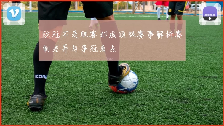 欧冠不是联赛却成顶级赛事解析赛制差异与争冠看点