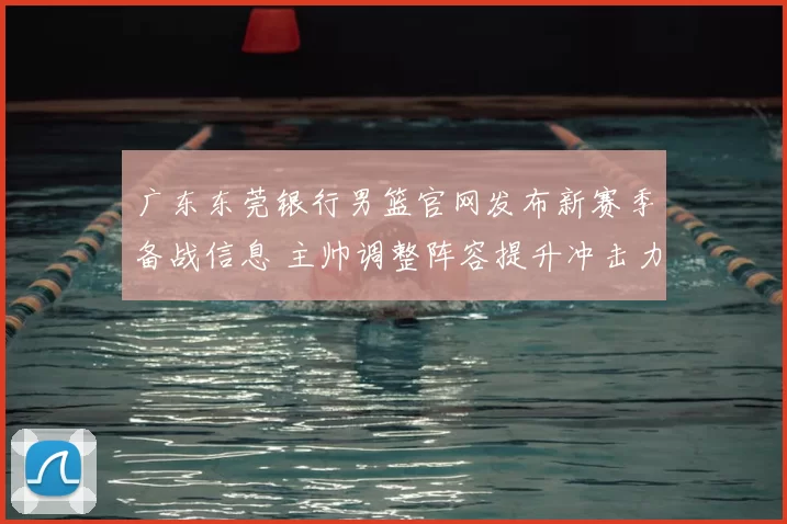 广东东莞银行男篮官网发布新赛季备战信息 主帅调整阵容提升冲击力