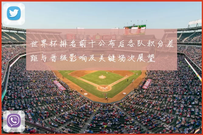 世界杯排名前十公布后各队积分差距与晋级影响及关键场次展望