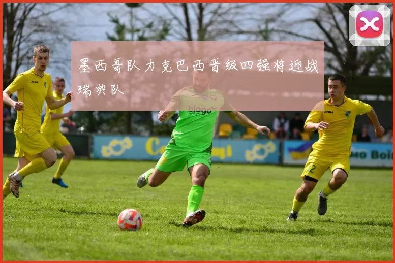 墨西哥队力克巴西晋级四强将迎战瑞典队