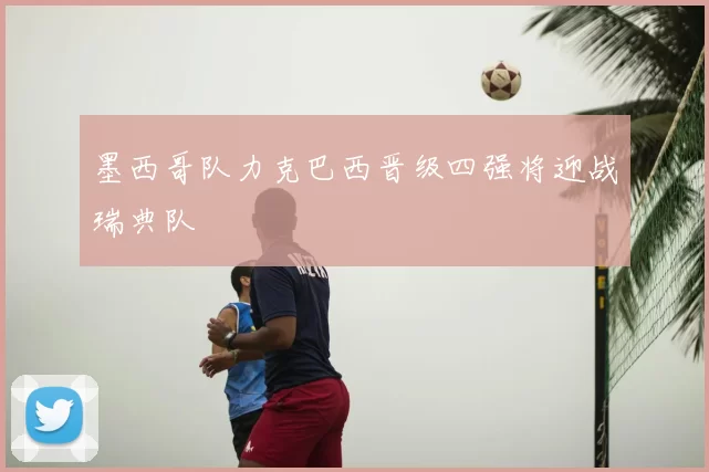 墨西哥队力克巴西晋级四强将迎战瑞典队