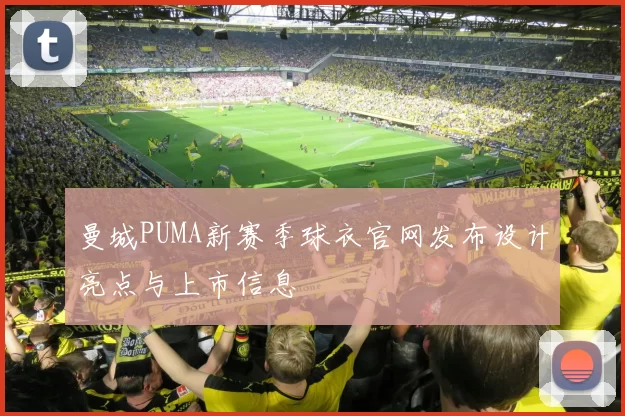 曼城PUMA新赛季球衣官网发布设计亮点与上市信息