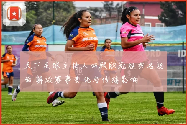 天下足球主持人回顾欧冠经典名场面 解读赛事变化与传播影响