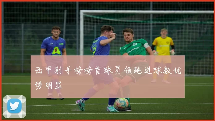 西甲射手榜榜首球员领跑进球数优势明显