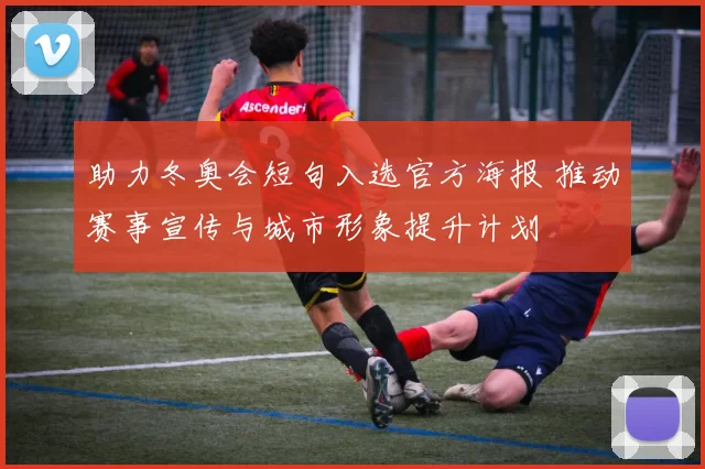 助力冬奥会短句入选官方海报 推动赛事宣传与城市形象提升计划