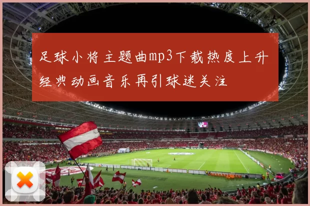 足球小将主题曲mp3下载热度上升 经典动画音乐再引球迷关注