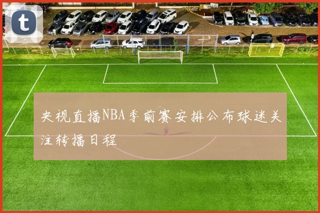 央视直播NBA季前赛安排公布球迷关注转播日程