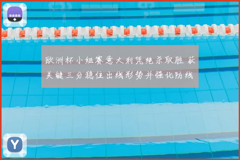 欧洲杯小组赛意大利凭绝杀取胜 获关键三分稳住出线形势并强化防线