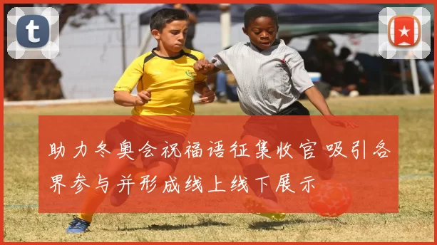 助力冬奥会祝福语征集收官 吸引各界参与并形成线上线下展示