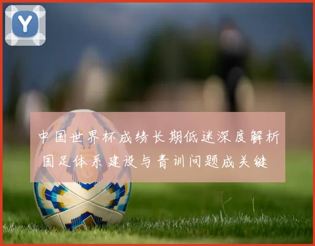 中国世界杯成绩长期低迷深度解析 国足体系建设与青训问题成关键