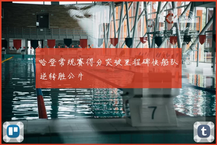 哈登常规赛得分突破里程碑快船队逆转胜公牛