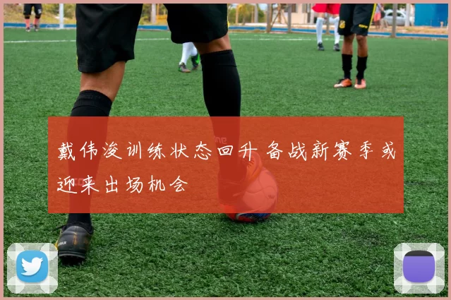 戴伟浚训练状态回升 备战新赛季或迎来出场机会