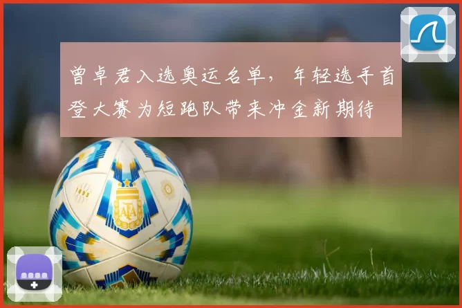 曾卓君入选奥运名单,年轻选手首登大赛为短跑队带来冲金新期待