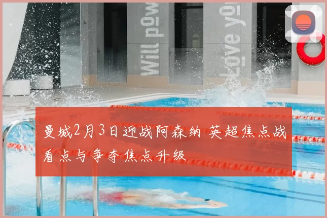 曼城2月3日迎战阿森纳 英超焦点战看点与争夺焦点升级