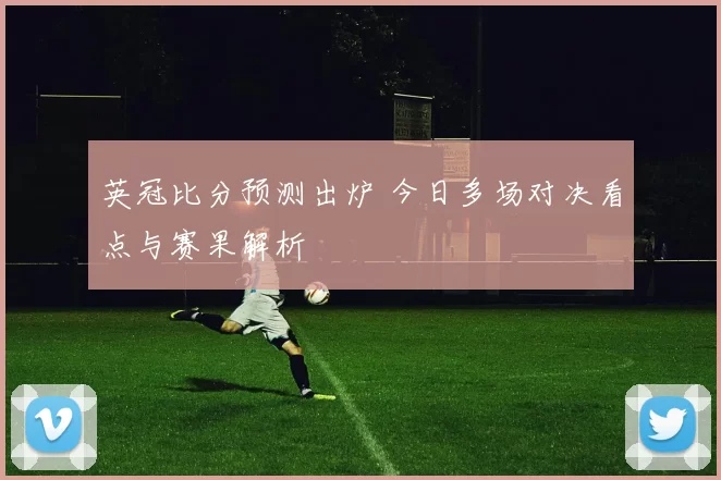 英冠比分预测出炉 今日多场对决看点与赛果解析