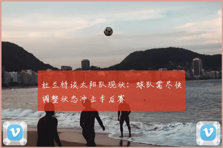 杜兰特谈太阳队现状：球队需尽快调整状态冲击季后赛