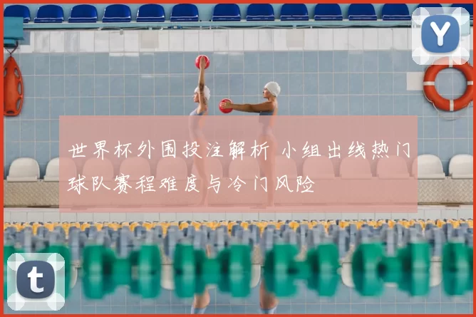 世界杯外围投注解析 小组出线热门球队赛程难度与冷门风险