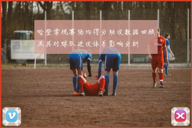 哈登常规赛场均得分助攻数据回顾及其对球队进攻体系影响分析