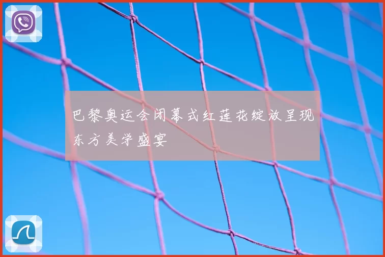 巴黎奥运会闭幕式红莲花绽放呈现东方美学盛宴