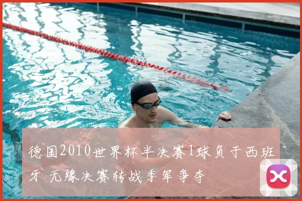 德国2010世界杯半决赛1球负于西班牙 无缘决赛转战季军争夺