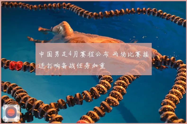 中国男足4月赛程公布 两场比赛接连打响备战任务加重