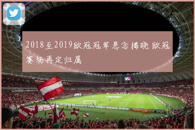 2018至2019欧冠冠军悬念揭晓 欧冠赛场再定归属