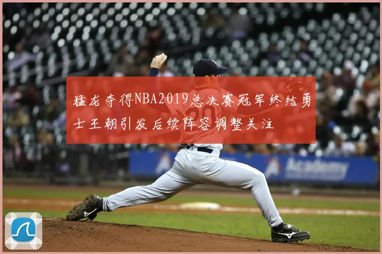猛龙夺得NBA2019总决赛冠军终结勇士王朝引发后续阵容调整关注