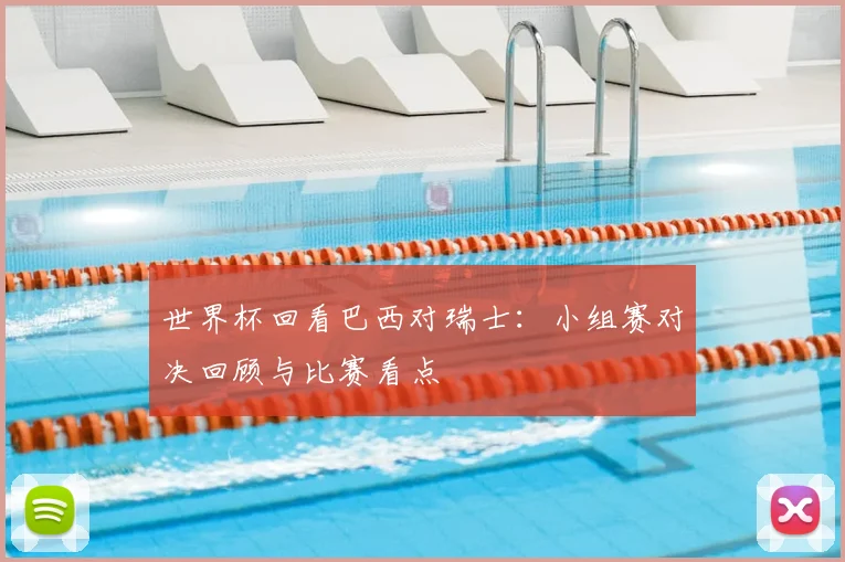 世界杯回看巴西对瑞士:小组赛对决回顾与比赛看点