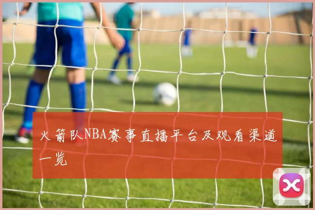火箭队NBA赛事直播平台及观看渠道一览