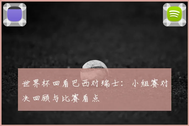世界杯回看巴西对瑞士:小组赛对决回顾与比赛看点