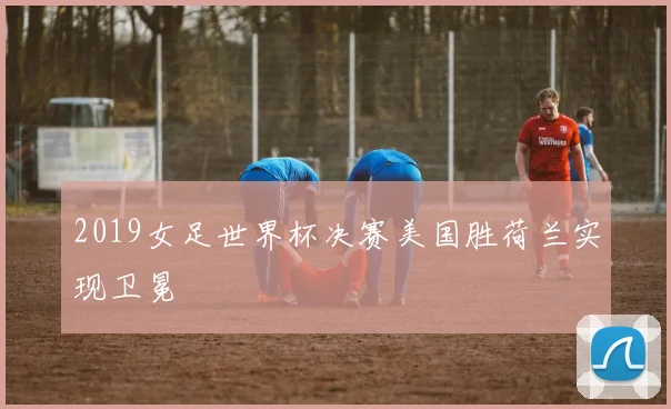 2019女足世界杯决赛美国胜荷兰实现卫冕