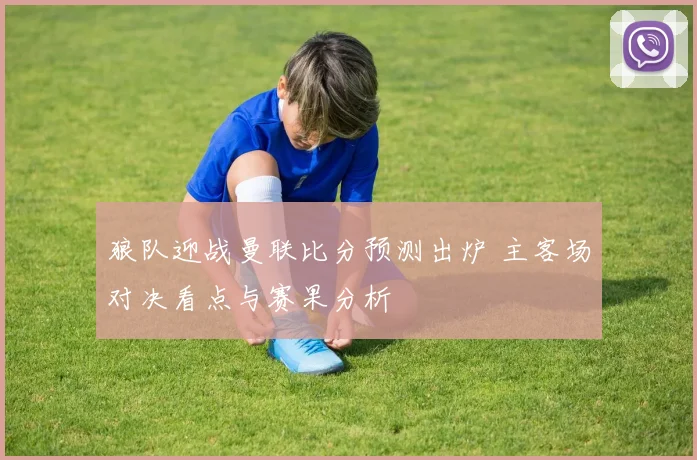 狼队迎战曼联比分预测出炉 主客场对决看点与赛果分析